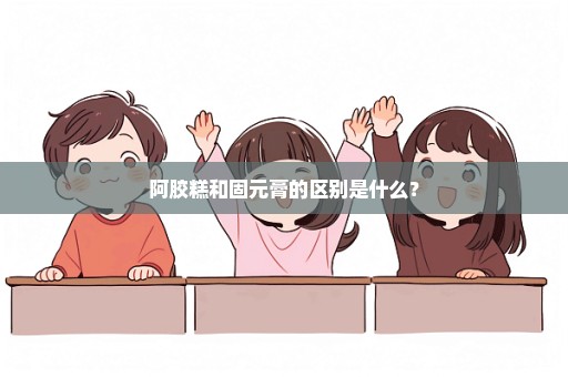 阿胶糕和固元膏的区别是什么？