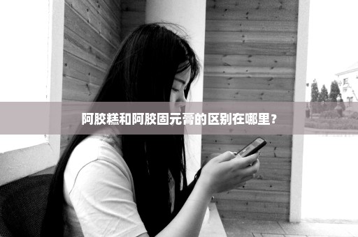阿胶糕和阿胶固元膏的区别在哪里？