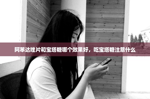 阿苯达唑片和宝塔糖哪个效果好，吃宝塔糖注意什么