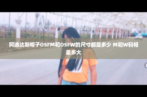 阿迪达斯帽子OSFM和OSFW的尺寸都是多少 M和W码相差多大