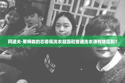 阿道夫·蒂姆森的芯香氛洗衣凝露和普通洗衣液有啥区别？