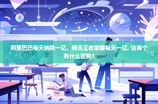 阿里巴巴每天纳税一亿，腾讯王者荣耀每天一亿, 这两个有什么区别？