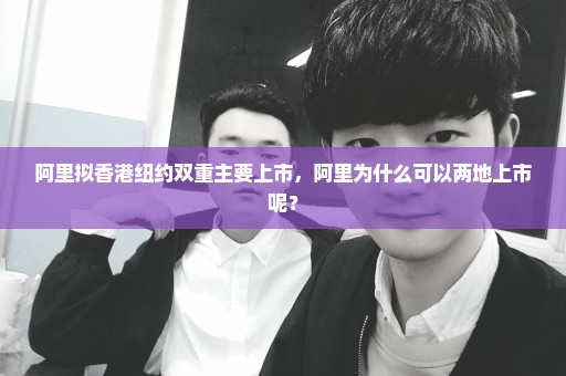阿里拟香港纽约双重主要上市，阿里为什么可以两地上市呢？