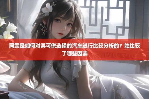 阿雯是如何对其可供选择的汽车进行比较分析的？她比较了哪些因素