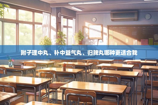 附子理中丸、补中益气丸、归脾丸哪种更适合我