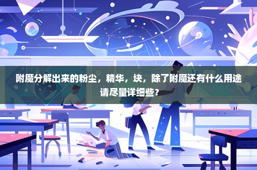 附魔分解出来的粉尘，精华，块，除了附魔还有什么用途 请尽量详细些？