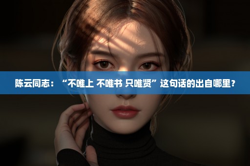 陈云同志：“不唯上 不唯书 只唯贤”这句话的出自哪里？