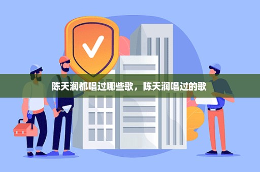 陈天润都唱过哪些歌，陈天润唱过的歌 