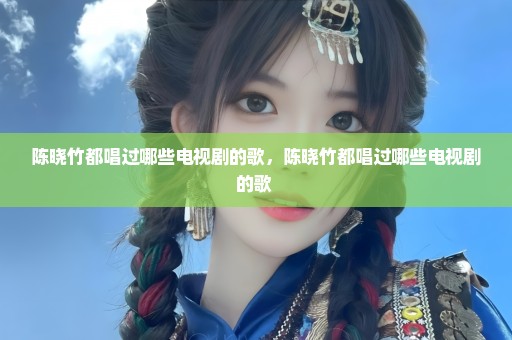 陈晓竹都唱过哪些电视剧的歌，陈晓竹都唱过哪些电视剧的歌 