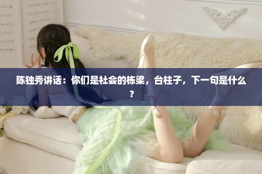 陈独秀讲话：你们是社会的栋梁，台柱子，下一句是什么？