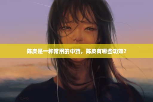 陈皮是一种常用的中药，陈皮有哪些功效？
