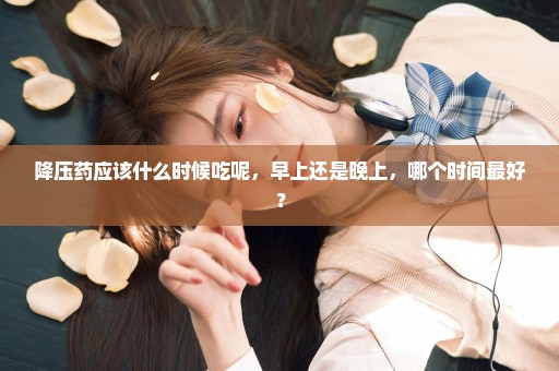 降压药应该什么时候吃呢，早上还是晚上，哪个时间最好？