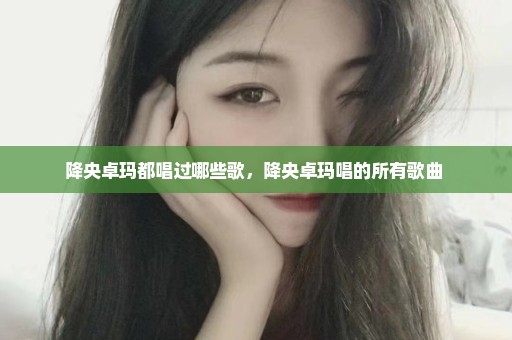 降央卓玛都唱过哪些歌，降央卓玛唱的所有歌曲 