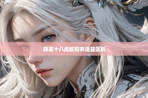 降龙十八虎蛇和黄道益区别