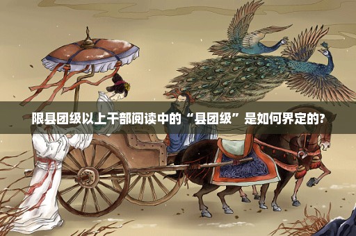 限县团级以上干部阅读中的“县团级”是如何界定的?