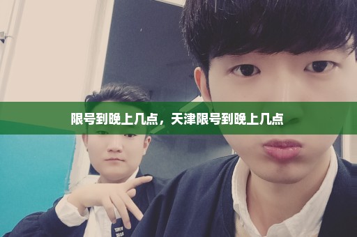 限号到晚上几点，天津限号到晚上几点 