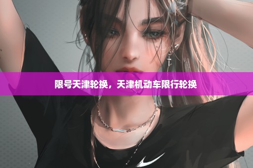 限号天津轮换，天津机动车限行轮换 