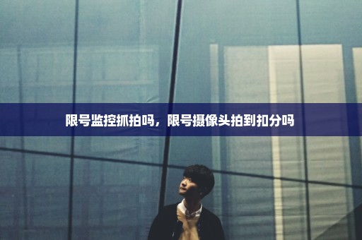 限号监控抓拍吗，限号摄像头拍到扣分吗 