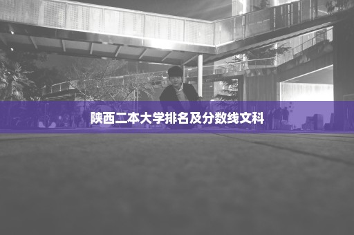 陕西二本大学排名及分数线文科