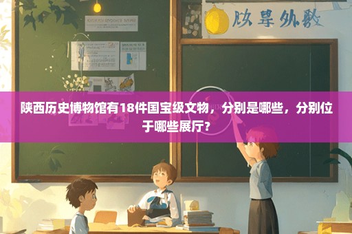 陕西历史博物馆有18件国宝级文物，分别是哪些，分别位于哪些展厅？