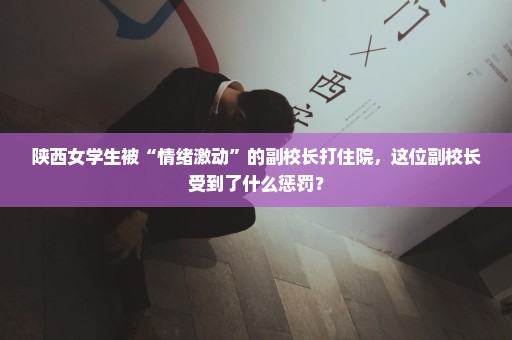 陕西女学生被“情绪激动”的副校长打住院，这位副校长受到了什么惩罚？