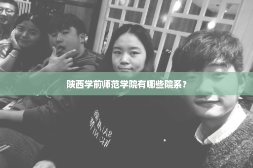 陕西学前师范学院有哪些院系？