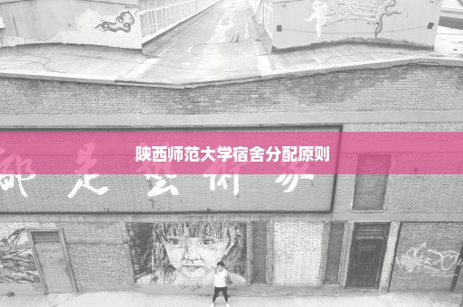 陕西师范大学宿舍分配原则