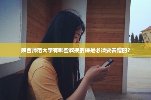 陕西师范大学有哪些教授的课是必须要去蹭的？