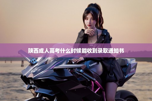 陕西成人高考什么时候能收到录取通知书