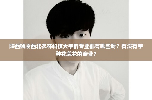 陕西杨凌西北农林科技大学的专业都有哪些呀？有没有学种花养花的专业？