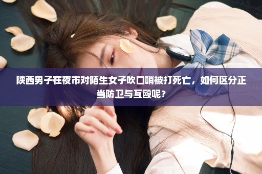 陕西男子在夜市对陌生女子吹口哨被打死亡，如何区分正当防卫与互殴呢？
