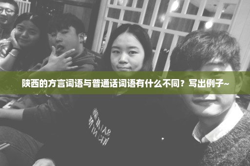 陕西的方言词语与普通话词语有什么不同？写出例子~