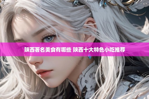 陕西著名美食有哪些 陕西十大特色小吃推荐