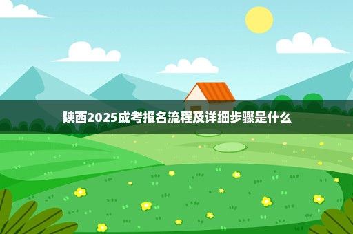 陕西2025成考报名流程及详细步骤是什么