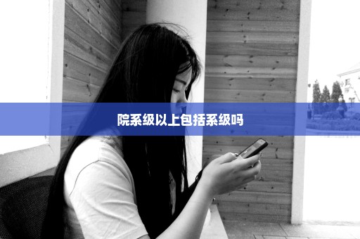 院系级以上包括系级吗