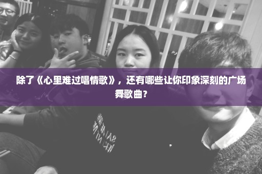除了《心里难过唱情歌》，还有哪些让你印象深刻的广场舞歌曲？