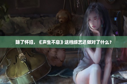 除了怀旧，《声生不息》这档综艺还做对了什么？