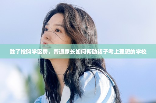 除了抢购学区房，普通家长如何帮助孩子考上理想的学校