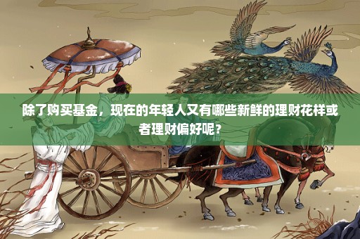 除了购买基金，现在的年轻人又有哪些新鲜的理财花样或者理财偏好呢？