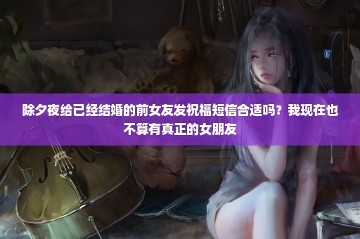 除夕夜给已经结婚的前女友发祝福短信合适吗？我现在也不算有真正的女朋友