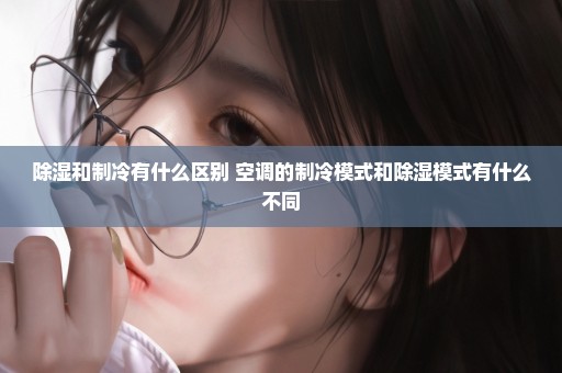 除湿和制冷有什么区别 空调的制冷模式和除湿模式有什么不同