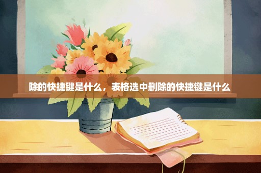 除的快捷键是什么，表格选中删除的快捷键是什么 