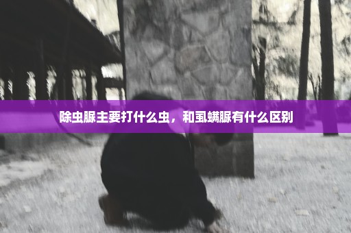 除虫脲主要打什么虫，和虱螨脲有什么区别