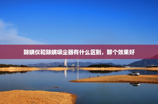 除螨仪和除螨吸尘器有什么区别，那个效果好