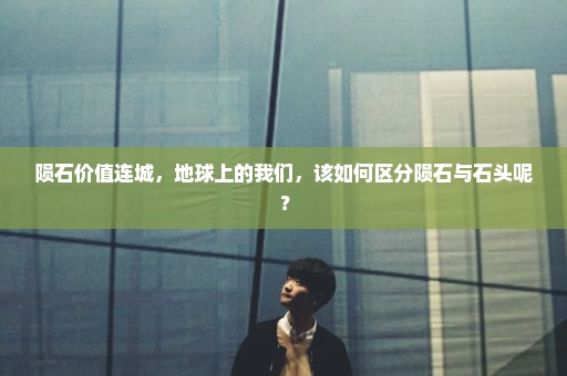 陨石价值连城，地球上的我们，该如何区分陨石与石头呢？