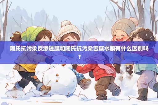 陶氏抗污染反渗透膜和陶氏抗污染苦咸水膜有什么区别吗？