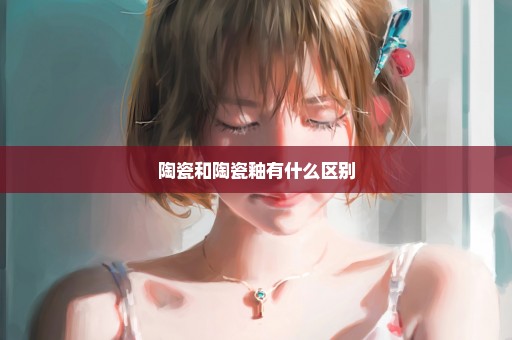 陶瓷和陶瓷釉有什么区别