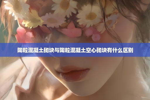 陶粒混凝土砌块与陶粒混凝土空心砌块有什么区别