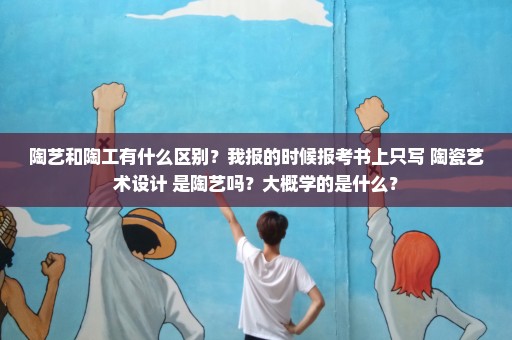 陶艺和陶工有什么区别？我报的时候报考书上只写 陶瓷艺术设计 是陶艺吗？大概学的是什么？
