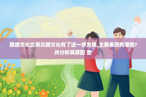 隋唐文化比南北朝文化有了进一步发展,主要表现有哪些?并分析其原因 查